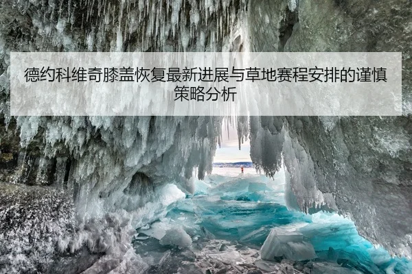 德约科维奇膝盖恢复最新进展与草地赛程安排的谨慎策略分析