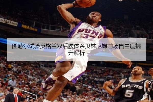 图赫尔试验英格兰双后腰体系贝林厄姆前场自由度提升解析