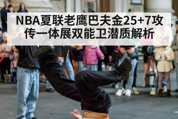 NBA夏联老鹰巴夫金25+7攻传一体展双能卫潜质解析