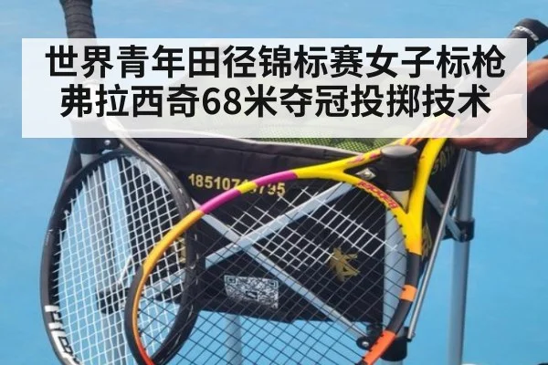 世界青年田径锦标赛女子标枪弗拉西奇68米夺冠投掷技术