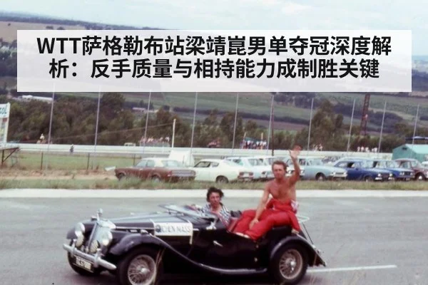 WTT萨格勒布站梁靖崑男单夺冠深度解析：反手质量与相持能力成制胜关键