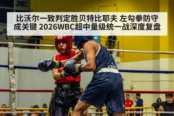 比沃尔一致判定胜贝特比耶夫 左勾拳防守成关键 2026WBC超中量级统一战深度复盘