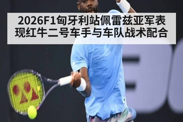 2026F1匈牙利站佩雷兹亚军表现红牛二号车手与车队战术配合