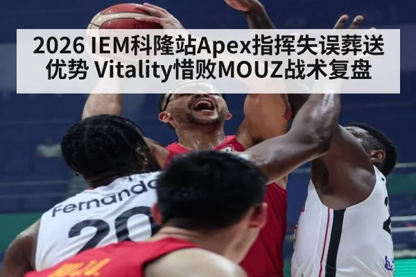 2026 IEM科隆站Apex指挥失误葬送优势 Vitality惜败MOUZ战术复盘