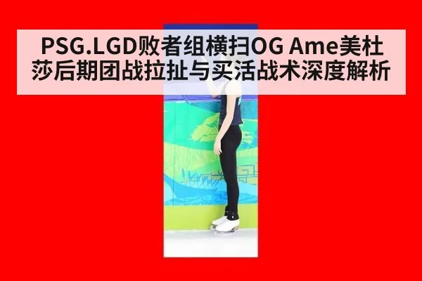 PSG.LGD败者组横扫OG Ame美杜莎后期团战拉扯与买活战术深度解析