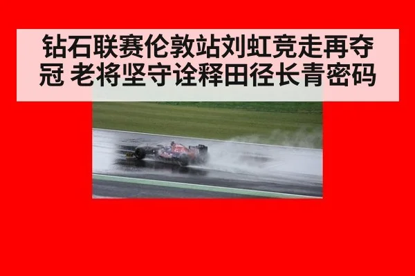 钻石联赛伦敦站刘虹竞走再夺冠 老将坚守诠释田径长青密码