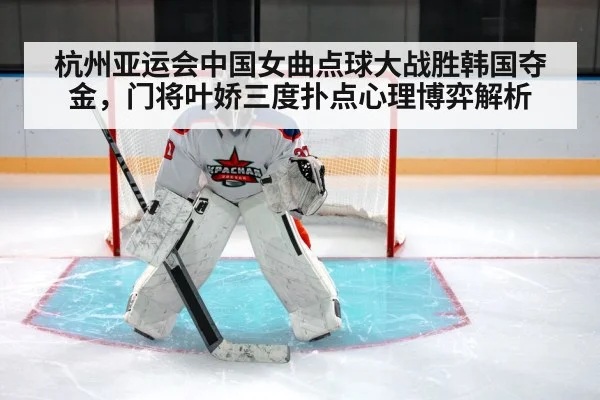 杭州亚运会中国女曲点球大战胜韩国夺金,门将叶娇三度扑点心理博弈解析