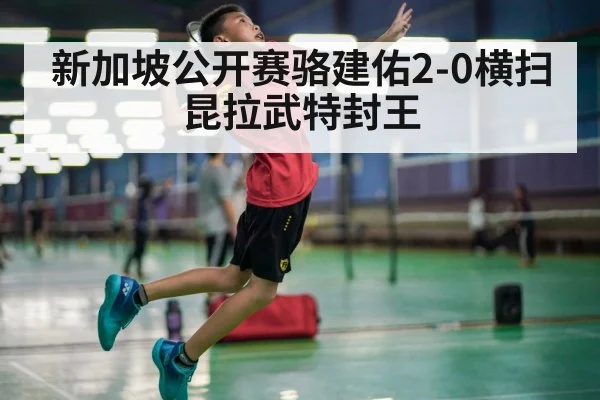 新加坡公开赛骆建佑2-0横扫昆拉武特封王