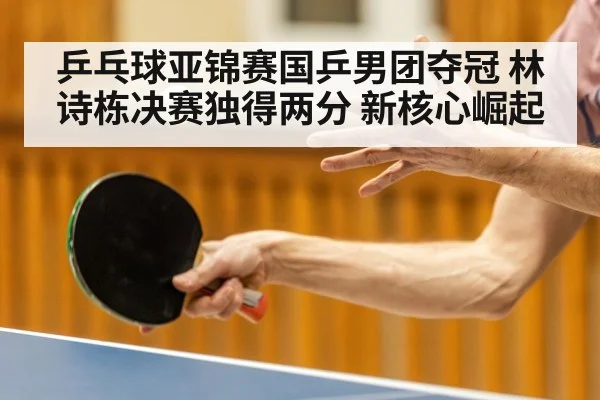 乒乓球亚锦赛国乒男团夺冠 林诗栋决赛独得两分 新核心崛起