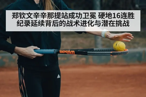 郑钦文辛辛那提站成功卫冕 硬地16连胜纪录延续背后的战术进化与潜在挑战