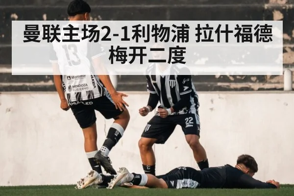 曼联主场2-1利物浦 拉什福德梅开二度