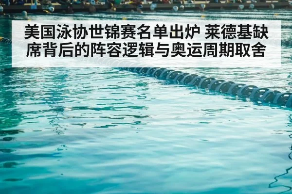 美国泳协世锦赛名单出炉 莱德基缺席背后的阵容逻辑与奥运周期取舍