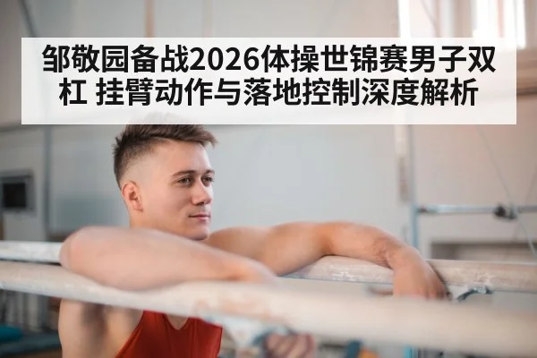 邹敬园备战2026体操世锦赛男子双杠 挂臂动作与落地控制深度解析