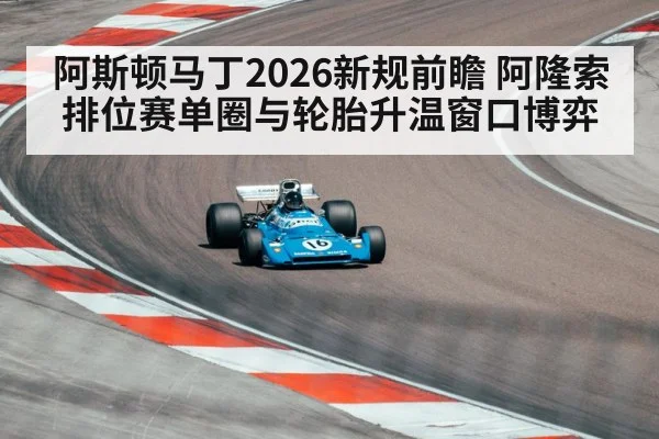 阿斯顿马丁2026新规前瞻 阿隆索排位赛单圈与轮胎升温窗口博弈