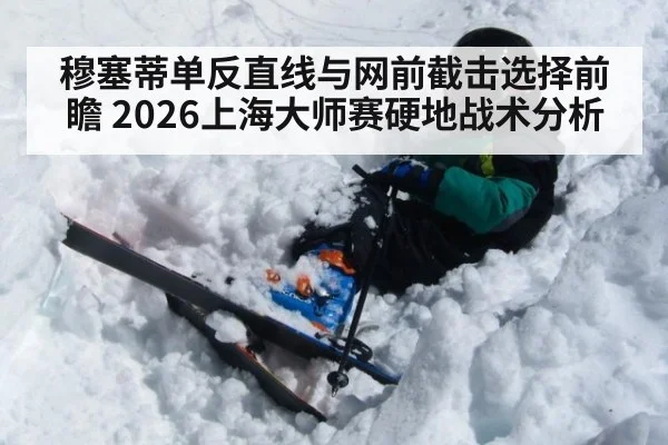 穆塞蒂单反直线与网前截击选择前瞻 2026上海大师赛硬地战术分析