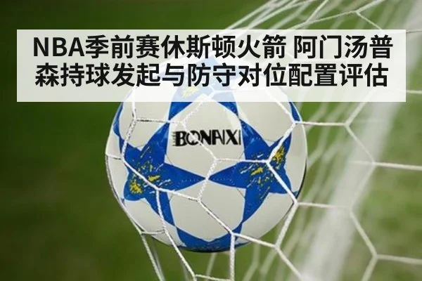 NBA季前赛休斯顿火箭 阿门汤普森持球发起与防守对位配置评估
