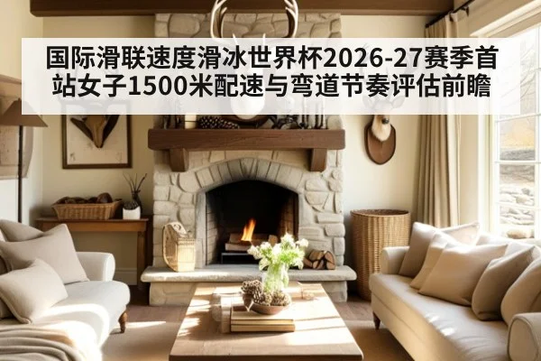 国际滑联速度滑冰世界杯2026-27赛季首站女子1500米配速与弯道节奏评估前瞻