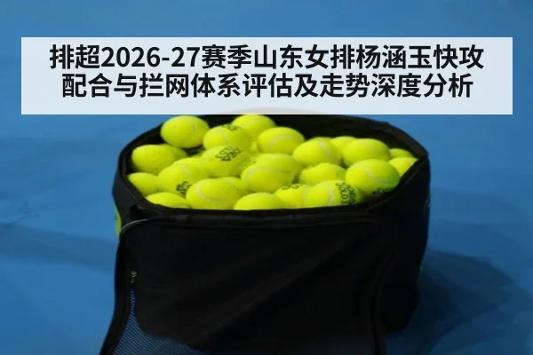 排超2026-27赛季山东女排杨涵玉快攻配合与拦网体系评估及走势深度分析